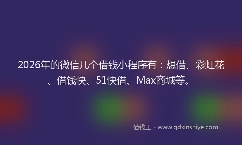 2026年的微信几个借钱小程序有：想借、彩虹花、借钱快、51快借、Max商城等。