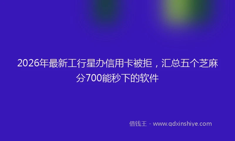 2026年最新工行星办信用卡被拒，汇总五个芝麻分700能秒下的软件