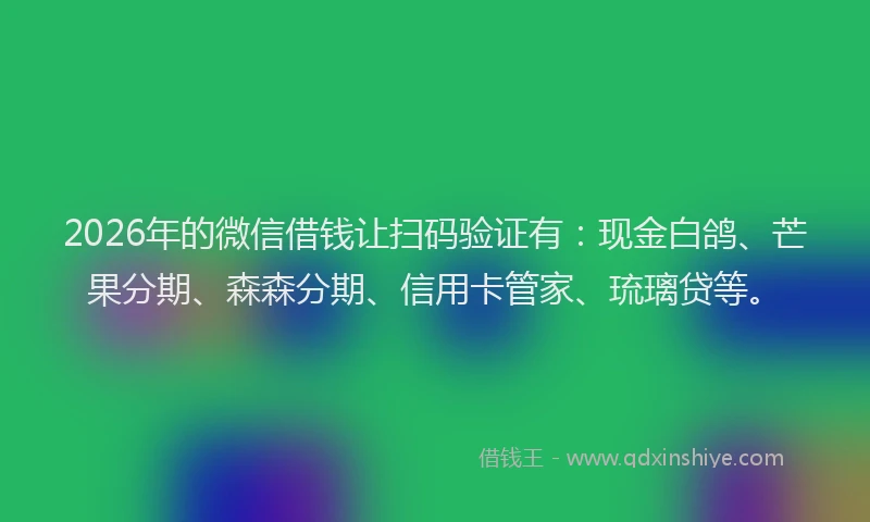 2026年的微信借钱让扫码验证有：现金白鸽、芒果分期、森森分期、信用卡管家、琉璃贷等。