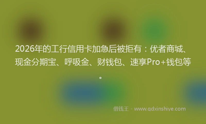 2026年的工行信用卡加急后被拒有：优者商城、现金分期宝、呼吸金、财钱包、速享Pro+钱包等。