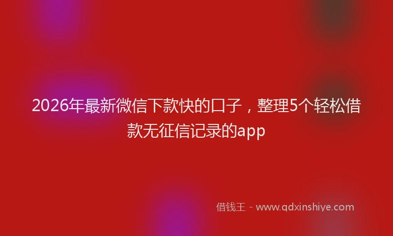 2026年最新微信下款快的口子，整理5个轻松借款无征信记录的app