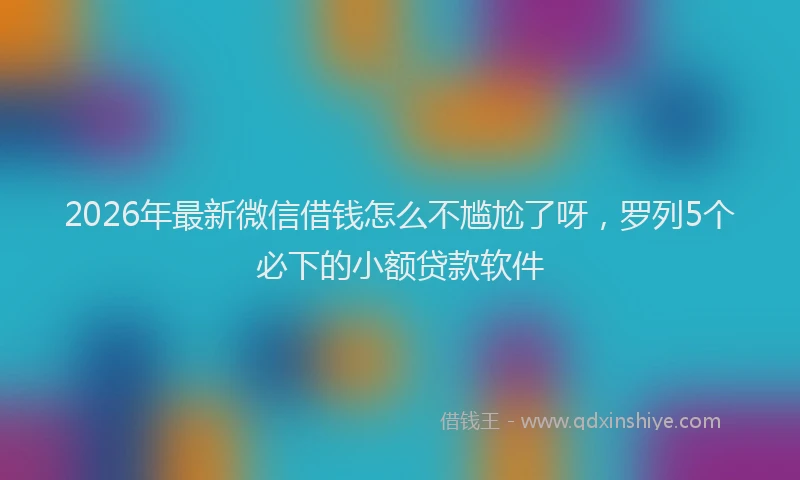2026年最新微信借钱怎么不尴尬了呀，罗列5个必下的小额贷款软件