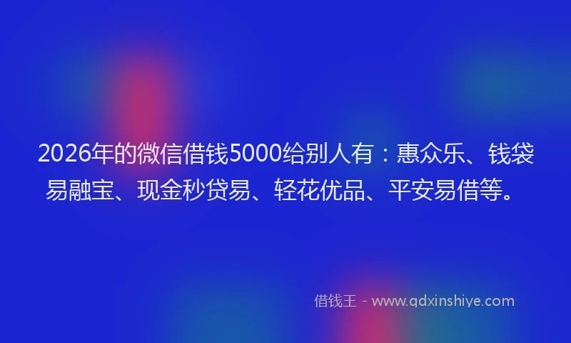 2026年的微信借钱5000给别人有：惠众乐、钱袋易融宝、现金秒贷易、轻花优品、平安易借等。