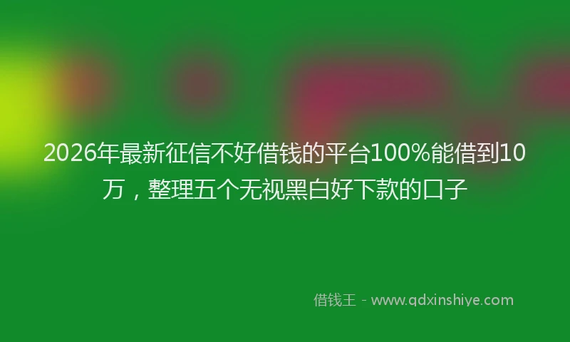 2026年最新征信不好借钱的平台100%能借到10万，整理五个无视黑白好下款的口子