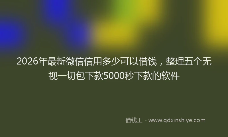 2026年最新微信信用多少可以借钱，整理五个无视一切包下款5000秒下款的软件