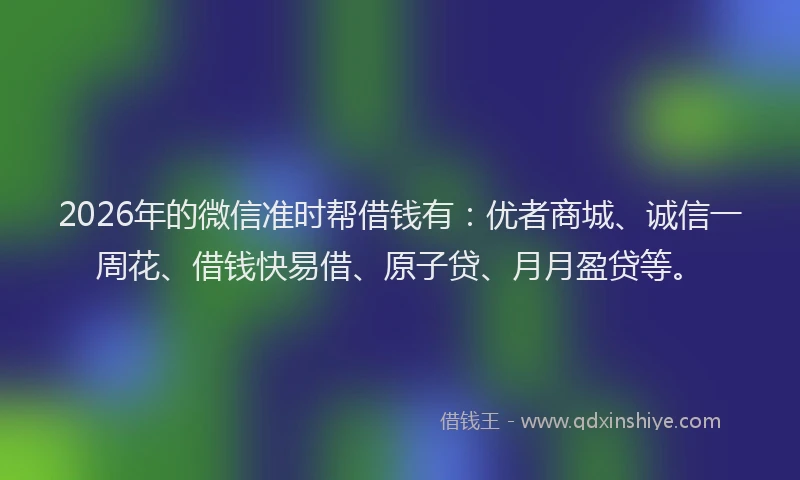 2026年的微信准时帮借钱有：优者商城、诚信一周花、借钱快易借、原子贷、月月盈贷等。