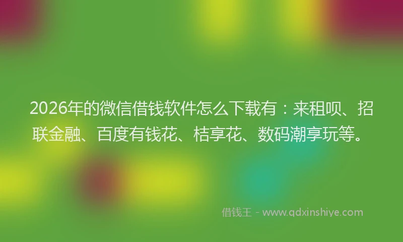 2026年的微信借钱软件怎么下载有：来租呗、招联金融、百度有钱花、桔享花、数码潮享玩等。