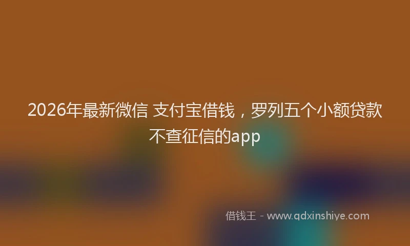 2026年最新微信 支付宝借钱，罗列五个小额贷款不查征信的app