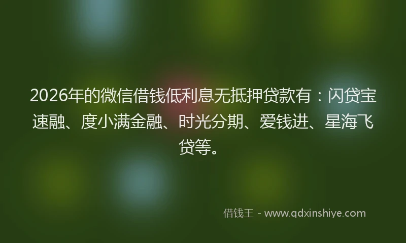 2026年的微信借钱低利息无抵押贷款有：闪贷宝速融、度小满金融、时光分期、爱钱进、星海飞贷等。