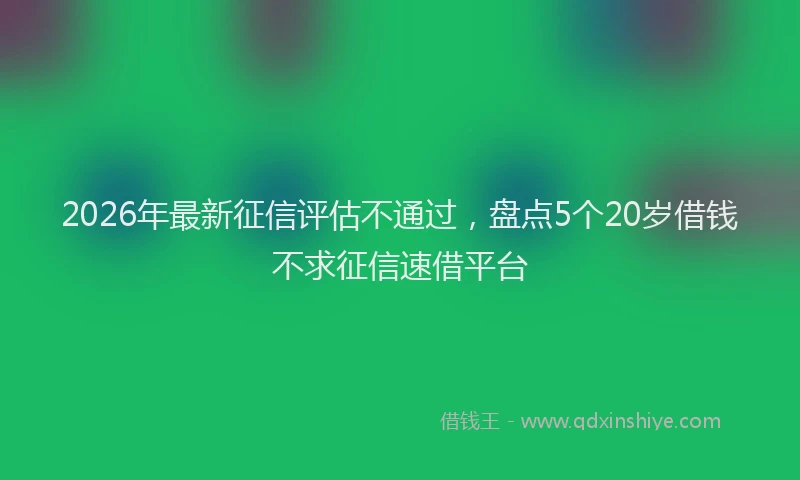 2026年最新征信评估不通过，盘点5个20岁借钱不求征信速借平台