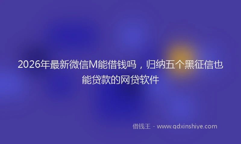 2026年最新微信M能借钱吗，归纳五个黑征信也能贷款的网贷软件