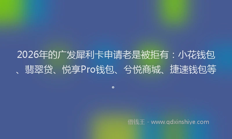 2026年的广发犀利卡申请老是被拒有：小花钱包、翡翠贷、悦享Pro钱包、兮悦商城、捷速钱包等。