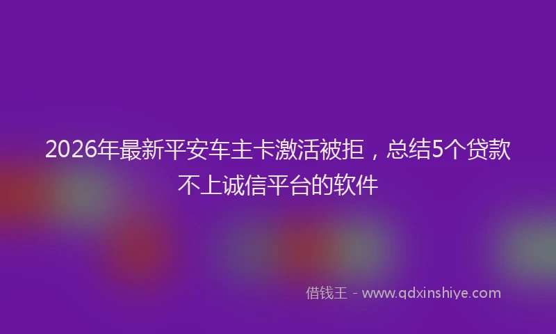 2026年最新平安车主卡激活被拒，总结5个贷款不上诚信平台的软件