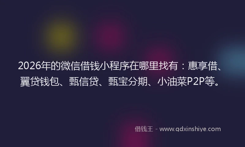 2026年的微信借钱小程序在哪里找有：惠享借、翼贷钱包、甄信贷、甄宝分期、小油菜P2P等。