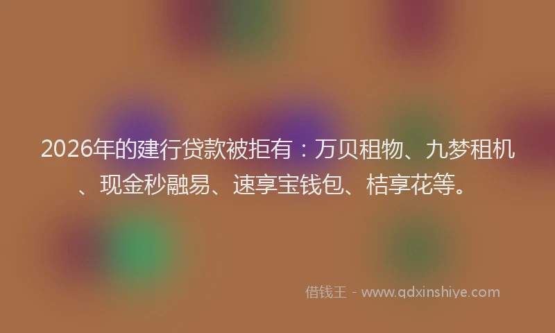 2026年的建行贷款被拒有：万贝租物、九梦租机、现金秒融易、速享宝钱包、桔享花等。