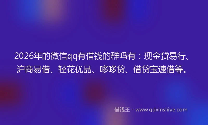 2026年的微信qq有借钱的群吗有：现金贷易行、沪商易借、轻花优品、哆哆贷、借贷宝速借等。