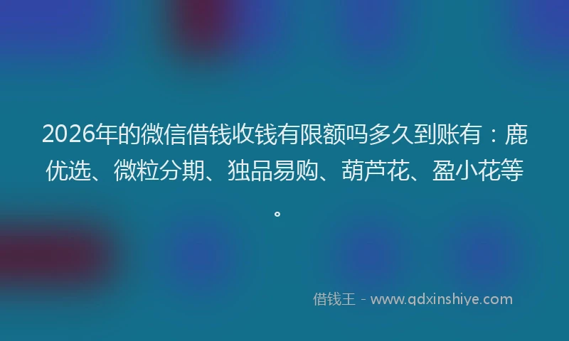 2026年的微信借钱收钱有限额吗多久到账有：鹿优选、微粒分期、独品易购、葫芦花、盈小花等。
