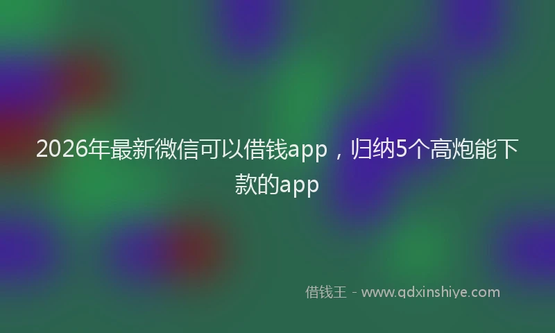 2026年最新微信可以借钱app，归纳5个高炮能下款的app