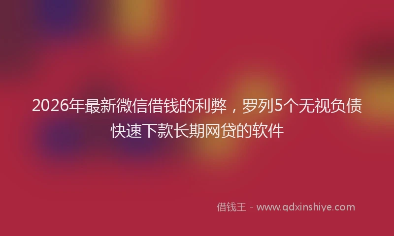 2026年最新微信借钱的利弊，罗列5个无视负债快速下款长期网贷的软件