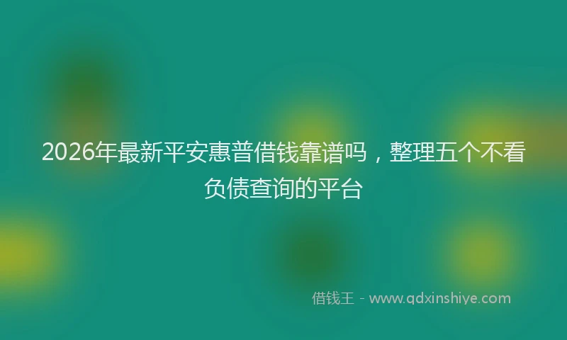 2026年最新平安惠普借钱靠谱吗，整理五个不看负债查询的平台