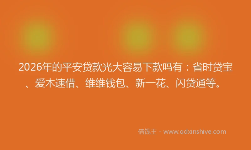 2026年的平安贷款光大容易下款吗有：省时贷宝、爱木速借、维维钱包、新一花、闪贷通等。