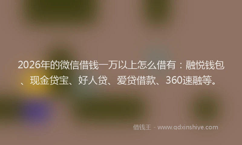 2026年的微信借钱一万以上怎么借有：融悦钱包、现金贷宝、好人贷、爱贷借款、360速融等。
