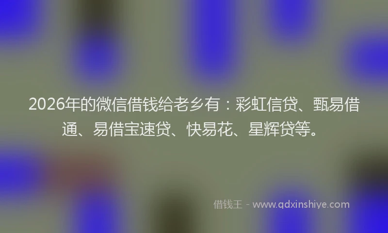 2026年的微信借钱给老乡有：彩虹信贷、甄易借通、易借宝速贷、快易花、星辉贷等。