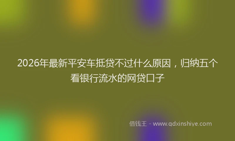 2026年最新平安车抵贷不过什么原因，归纳五个看银行流水的网贷口子