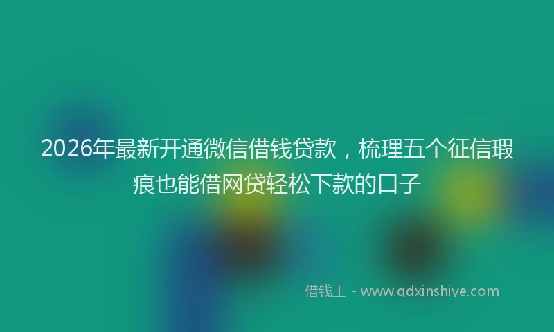 2026年最新开通微信借钱贷款，梳理五个征信瑕疵也能借网贷轻松下款的口子