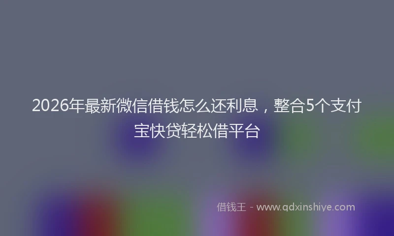 2026年最新微信借钱怎么还利息，整合5个支付宝快贷轻松借平台