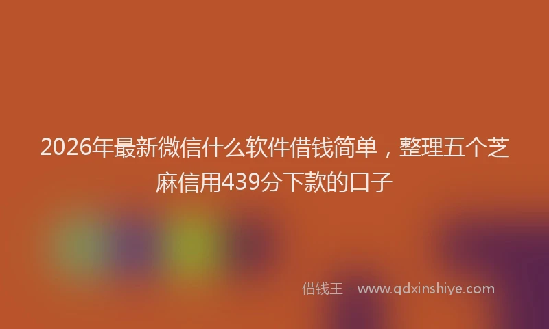 2026年最新微信什么软件借钱简单，整理五个芝麻信用439分下款的口子