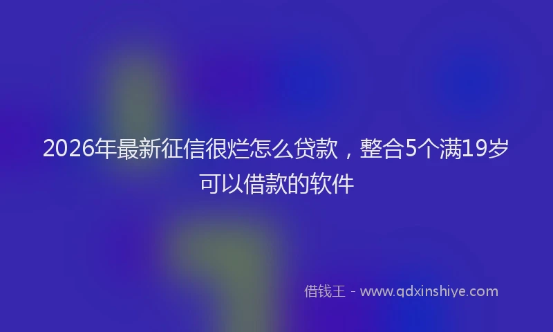 2026年最新征信很烂怎么贷款，整合5个满19岁可以借款的软件