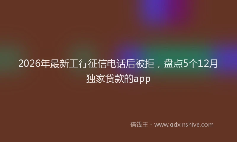 2026年最新工行征信电话后被拒，盘点5个12月独家贷款的app