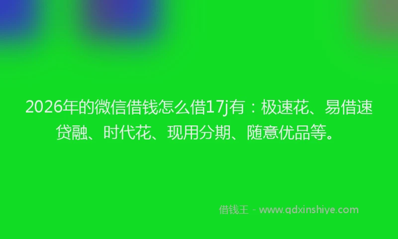 2026年的微信借钱怎么借17j有：极速花、易借速贷融、时代花、现用分期、随意优品等。