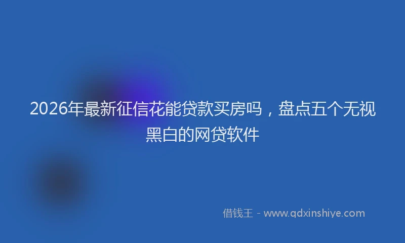 2026年最新征信花能贷款买房吗，盘点五个无视黑白的网贷软件