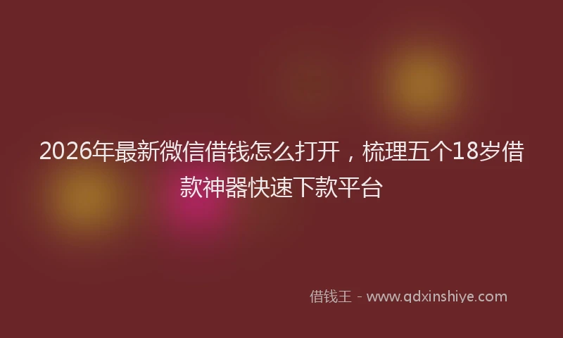 2026年最新微信借钱怎么打开，梳理五个18岁借款神器快速下款平台