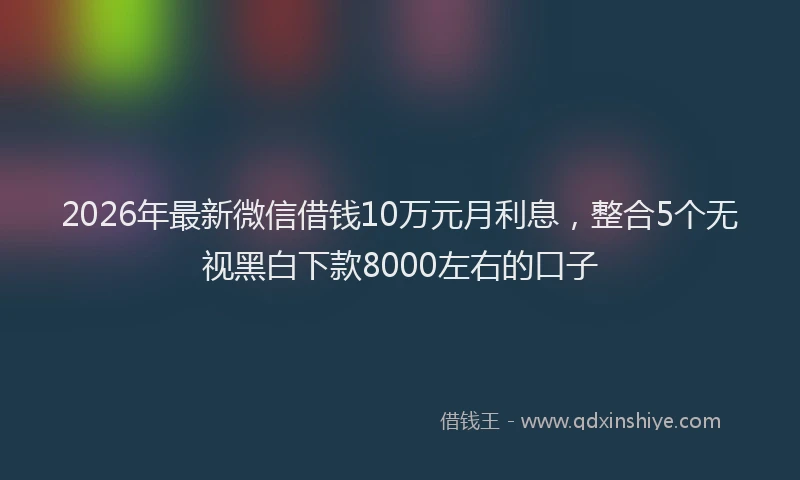 2026年最新微信借钱10万元月利息，整合5个无视黑白下款8000左右的口子
