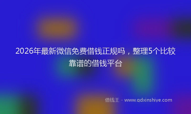 2026年最新微信免费借钱正规吗，整理5个比较靠谱的借钱平台