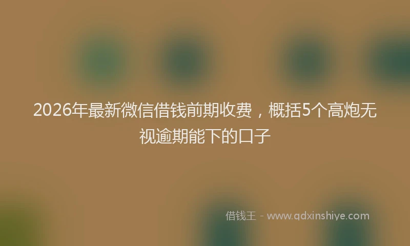 2026年最新微信借钱前期收费，概括5个高炮无视逾期能下的口子