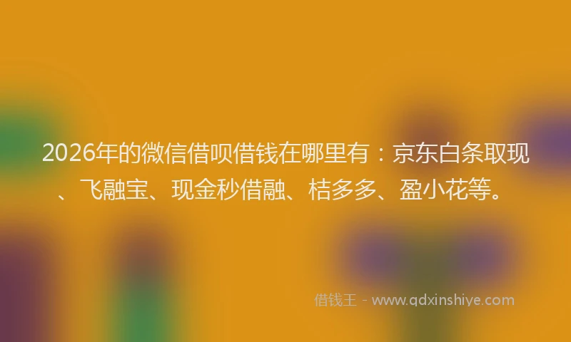 2026年的微信借呗借钱在哪里有：京东白条取现、飞融宝、现金秒借融、桔多多、盈小花等。