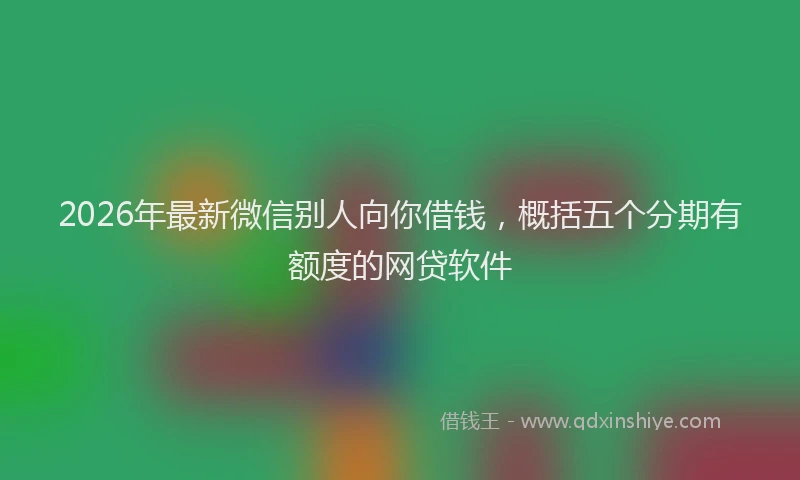 2026年最新微信别人向你借钱，概括五个分期有额度的网贷软件
