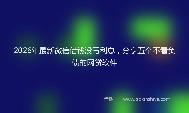 2026年最新微信借钱没写利息，分享五个不看负债的网贷软件