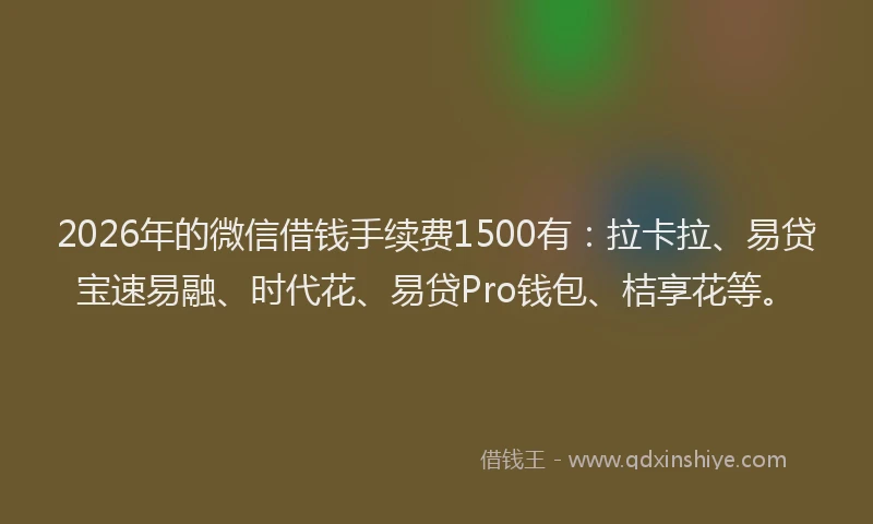 2026年的微信借钱手续费1500有：拉卡拉、易贷宝速易融、时代花、易贷Pro钱包、桔享花等。