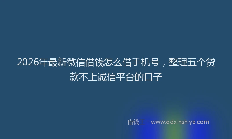 2026年最新微信借钱怎么借手机号，整理五个贷款不上诚信平台的口子