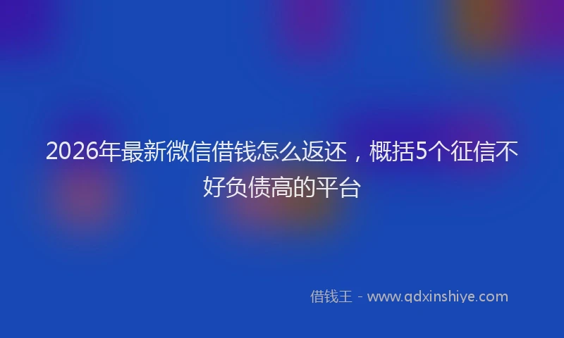 2026年最新微信借钱怎么返还，概括5个征信不好负债高的平台