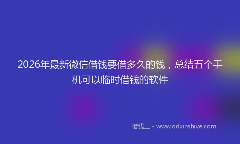 2026年最新微信借钱要借多久的钱，总结五个手机可以临时借钱的软件