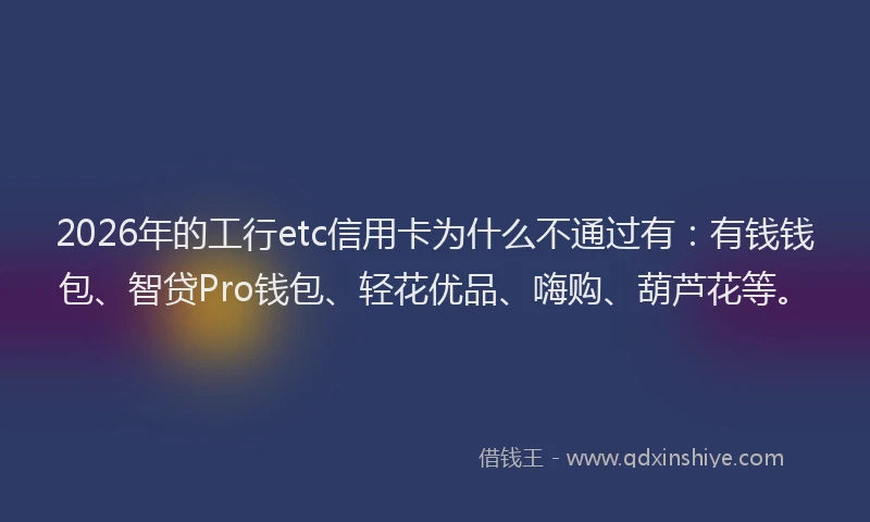 2026年的工行etc信用卡为什么不通过有：有钱钱包、智贷Pro钱包、轻花优品、嗨购、葫芦花等。
