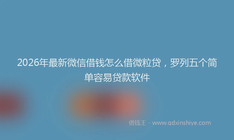 2026年最新微信借钱怎么借微粒贷，罗列五个简单容易贷款软件