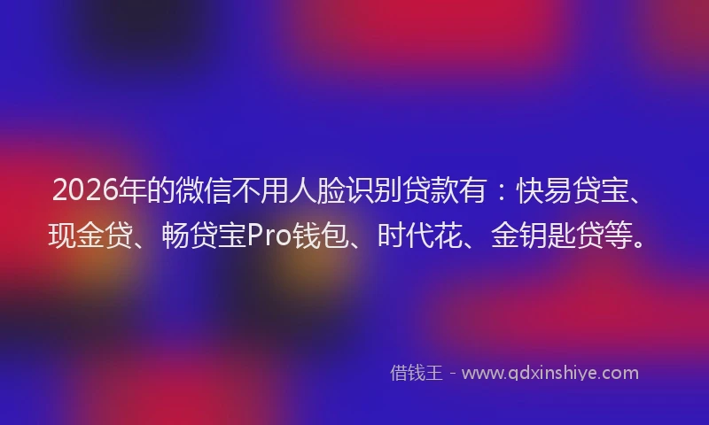 2026年的微信不用人脸识别贷款有：快易贷宝、现金贷、畅贷宝Pro钱包、时代花、金钥匙贷等。