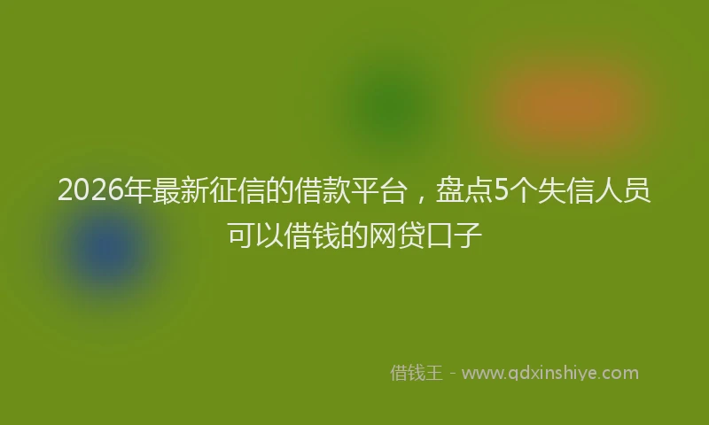 2026年最新征信的借款平台，盘点5个失信人员可以借钱的网贷口子